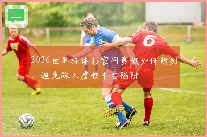 2026世界杯体彩官网真假如何辨别，避免踩入虚假平台陷阱