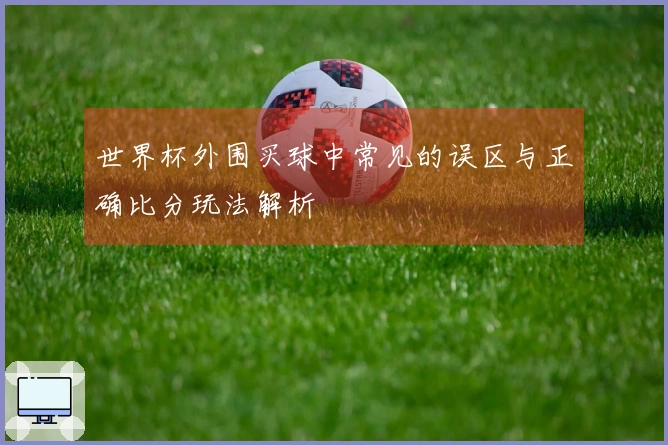 世界杯外围买球中常见的误区与正确比分玩法解析