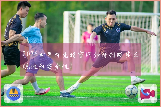 2026世界杯竞猜官网如何判断其正规性和安全性？