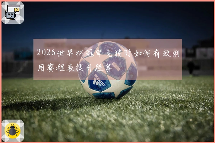 2026世界杯冠军竞猜时如何有效利用赛程表提升胜算