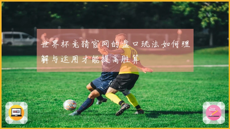 世界杯竞猜官网的盘口玩法如何理解与运用才能提高胜算