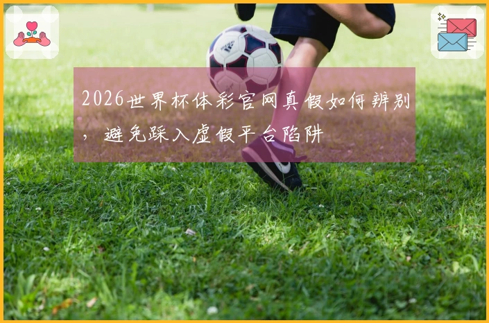 2026世界杯体彩官网真假如何辨别，避免踩入虚假平台陷阱